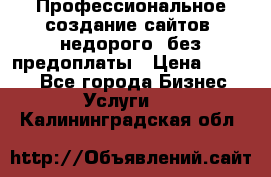 Профессиональное создание сайтов, недорого, без предоплаты › Цена ­ 4 500 - Все города Бизнес » Услуги   . Калининградская обл.